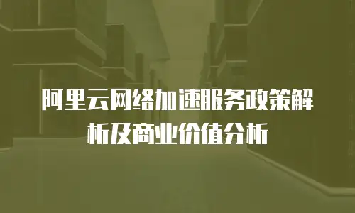 阿里云网络加速服务政策解析及商业价值分析