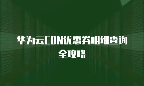华为云CDN优惠券明细查询全攻略