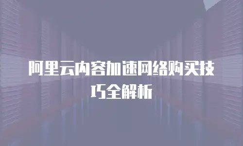 阿里云内容加速网络购买技巧全解析