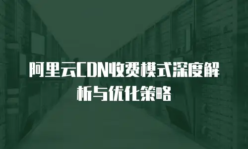阿里云CDN收费模式深度解析与优化策略