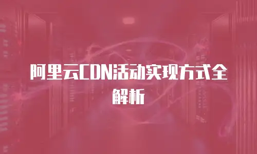 阿里云CDN活动实现方式全解析