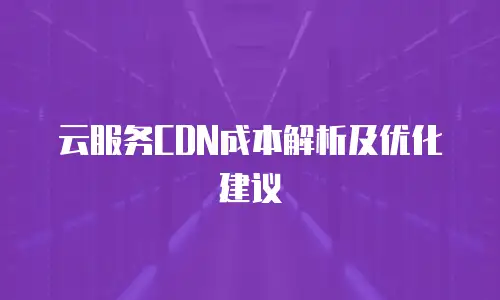 云服务CDN成本解析及优化建议