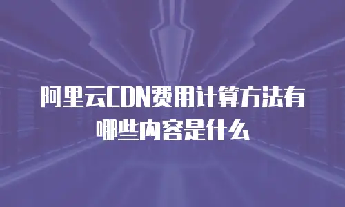 阿里云CDN费用计算方法有哪些内容是什么