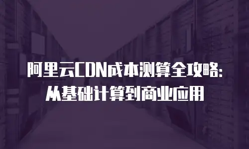 阿里云CDN成本测算全攻略：从基础计算到商业应用
