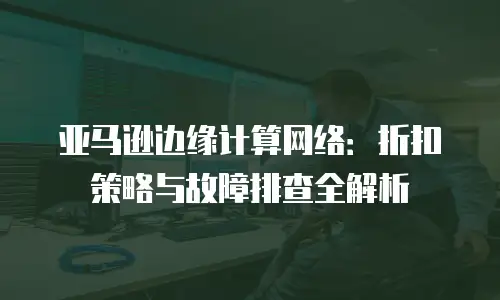 亚马逊边缘计算网络：折扣策略与故障排查全解析