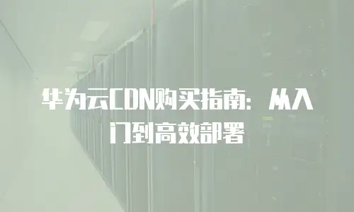 华为云CDN购买指南：从入门到高效部署