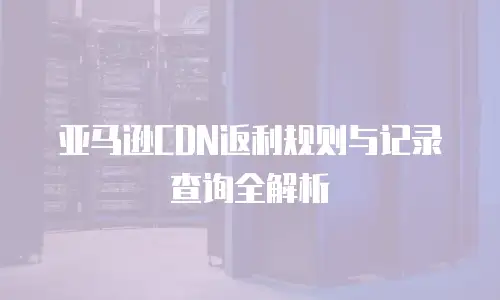 亚马逊CDN返利规则与记录查询全解析