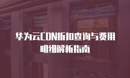 华为云CDN折扣查询与费用明细解析指南