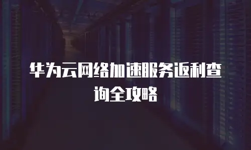 华为云网络加速服务返利查询全攻略