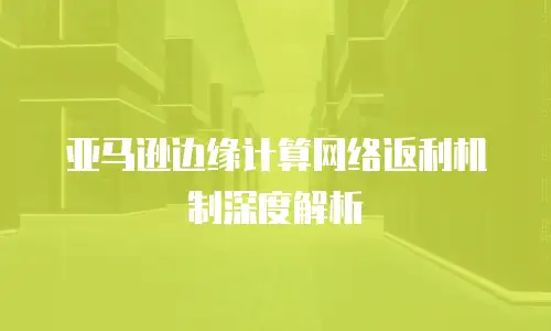 亚马逊边缘计算网络返利机制深度解析