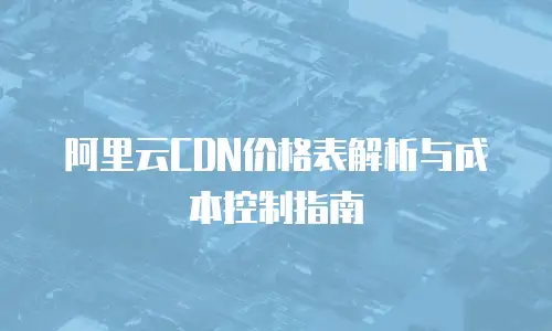 阿里云CDN价格表解析与成本控制指南
