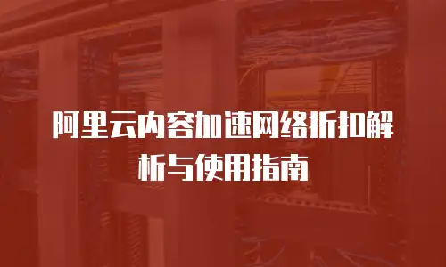 阿里云内容加速网络折扣解析与使用指南