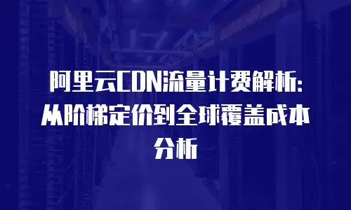 阿里云CDN流量计费解析：从阶梯定价到全球覆盖成本分析
