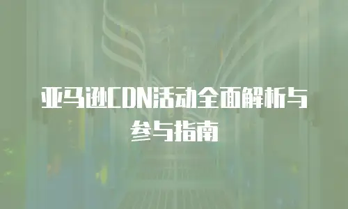 亚马逊CDN活动全面解析与参与指南
