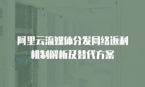 阿里云流媒体分发网络返利机制解析及替代方案