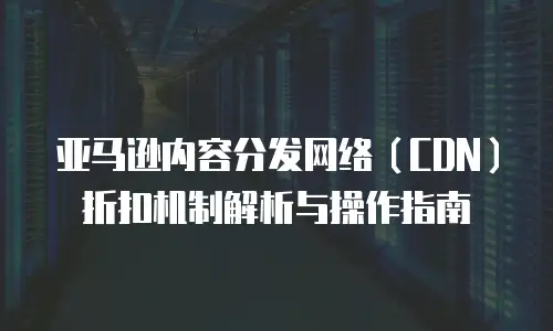 亚马逊内容分发网络（CDN）折扣机制解析与操作指南