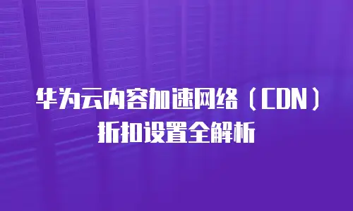 华为云内容加速网络（CDN）折扣设置全解析