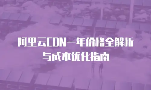 阿里云CDN一年价格全解析与成本优化指南