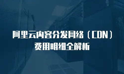 阿里云内容分发网络（CDN）费用明细全解析