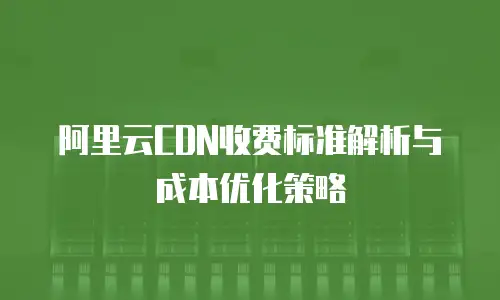 阿里云CDN收费标准解析与成本优化策略