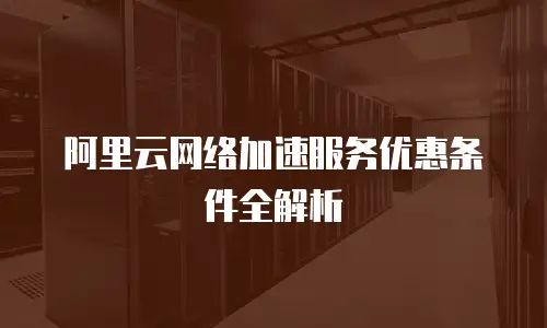 阿里云网络加速服务优惠条件全解析