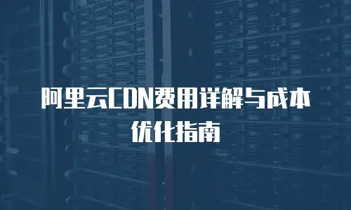阿里云CDN费用详解与成本优化指南