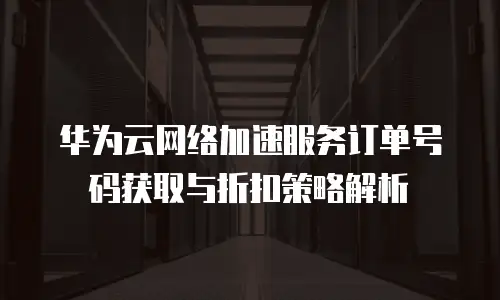 华为云网络加速服务订单号码获取与折扣策略解析