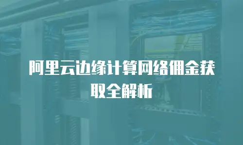 阿里云边缘计算网络佣金获取全解析