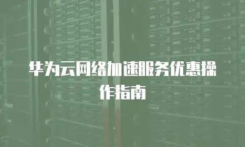 华为云网络加速服务优惠操作指南