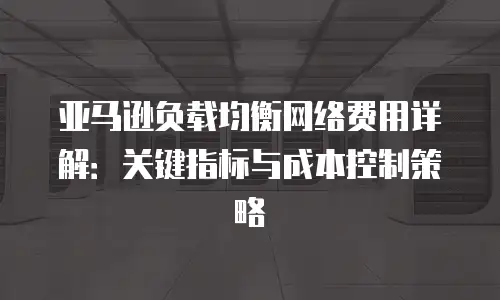亚马逊负载均衡网络费用详解：关键指标与成本控制策略