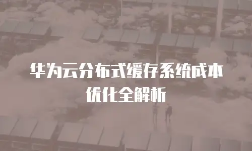 华为云分布式缓存系统成本优化全解析