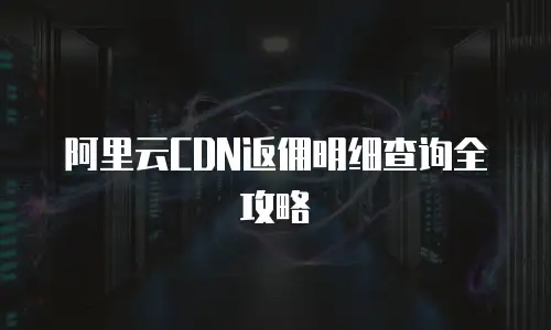 阿里云CDN返佣明细查询全攻略