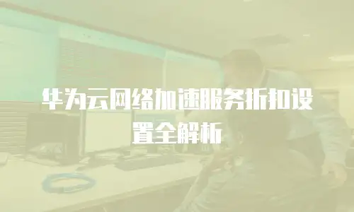 华为云网络加速服务折扣设置全解析