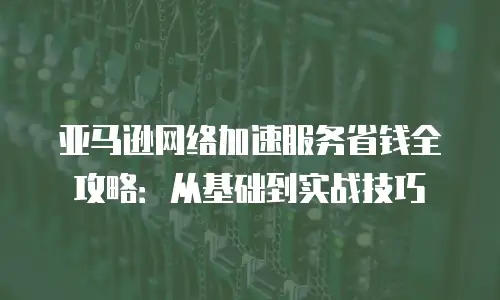 亚马逊网络加速服务省钱全攻略：从基础到实战技巧