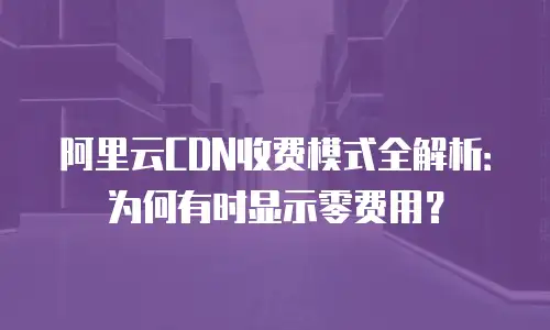 阿里云CDN收费模式全解析：为何有时显示零费用？