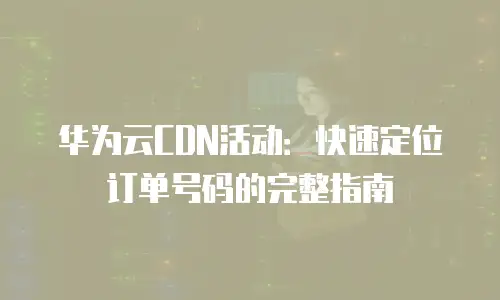 华为云CDN活动：快速定位订单号码的完整指南