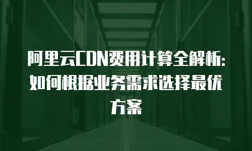 阿里云CDN费用计算全解析：如何根据业务需求选择最优方案