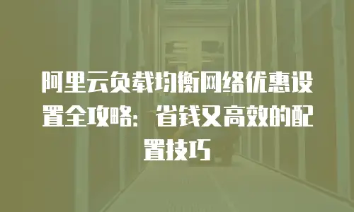 阿里云负载均衡网络优惠设置全攻略：省钱又高效的配置技巧