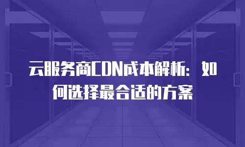 云服务商CDN成本解析：如何选择最合适的方案