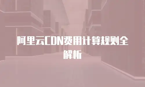 阿里云CDN费用计算规则全解析