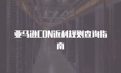 亚马逊CDN返利规则查询指南