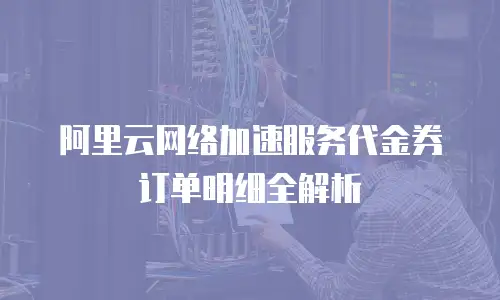 阿里云网络加速服务代金券订单明细全解析