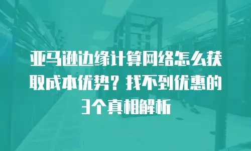 亚马逊边缘计算网络怎么获取成本优势？找不到优惠的3个真相解析