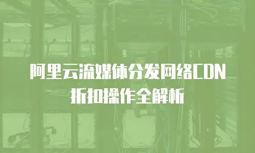 阿里云流媒体分发网络CDN折扣操作全解析