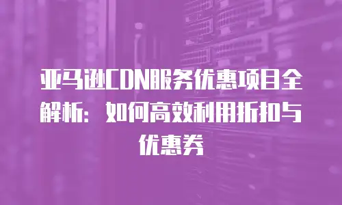 亚马逊CDN服务优惠项目全解析：如何高效利用折扣与优惠券