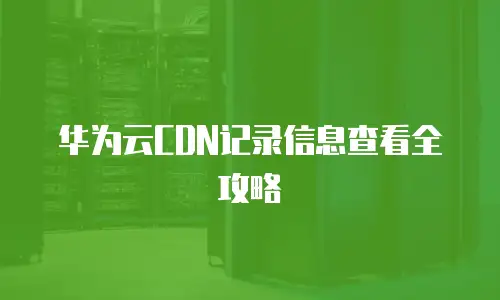 华为云CDN记录信息查看全攻略