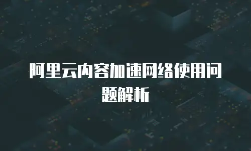 阿里云内容加速网络使用问题解析