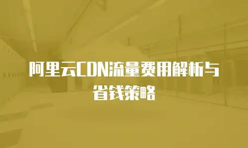 阿里云CDN流量费用解析与省钱策略
