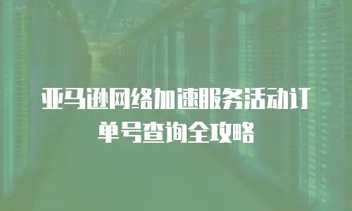 亚马逊网络加速服务活动订单号查询全攻略