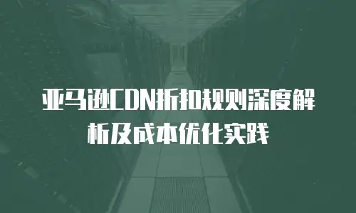 亚马逊CDN折扣规则深度解析及成本优化实践